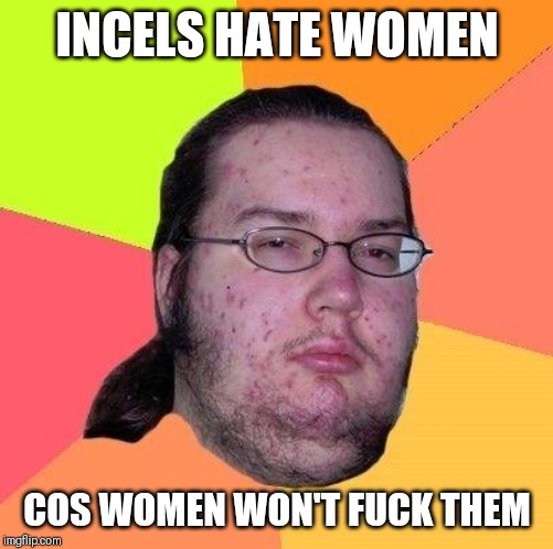 Neckbeard Libertarian | INCELS HATE WOMEN COS WOMEN WON'T F**K THEM | image tagged in neckbeard libertarian | made w/ Imgflip meme maker