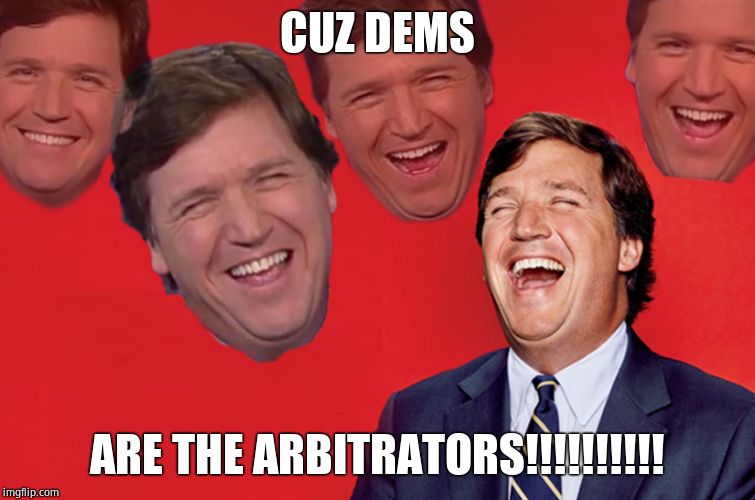 Tucker lol | CUZ DEMS ARE THE ARBITRATORS!!!!!!!!!! | image tagged in tucker lol | made w/ Imgflip meme maker