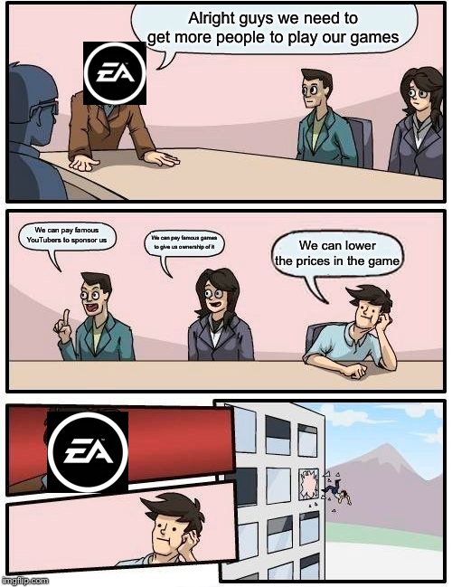 Boardroom Meeting Suggestion Meme | Alright guys we need to get more people to play our games; We can pay famous YouTubers to sponsor us; We can pay famous games to give us ownership of it; We can lower the prices in the game | image tagged in memes,boardroom meeting suggestion | made w/ Imgflip meme maker