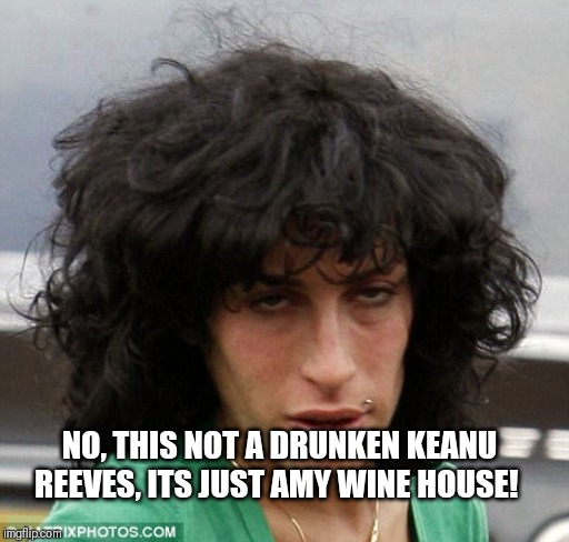 Keanu Reeves? | NO, THIS NOT A DRUNKEN KEANU REEVES, ITS JUST AMY WINE HOUSE! | image tagged in amy winehouse,drugs,keanu reeves | made w/ Imgflip meme maker
