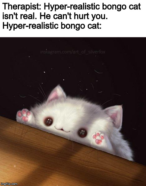 Hyper-Realistic Bongo Cat | Therapist: Hyper-realistic bongo cat 
isn't real. He can't hurt you.
Hyper-realistic bongo cat: | image tagged in cats,memes | made w/ Imgflip meme maker