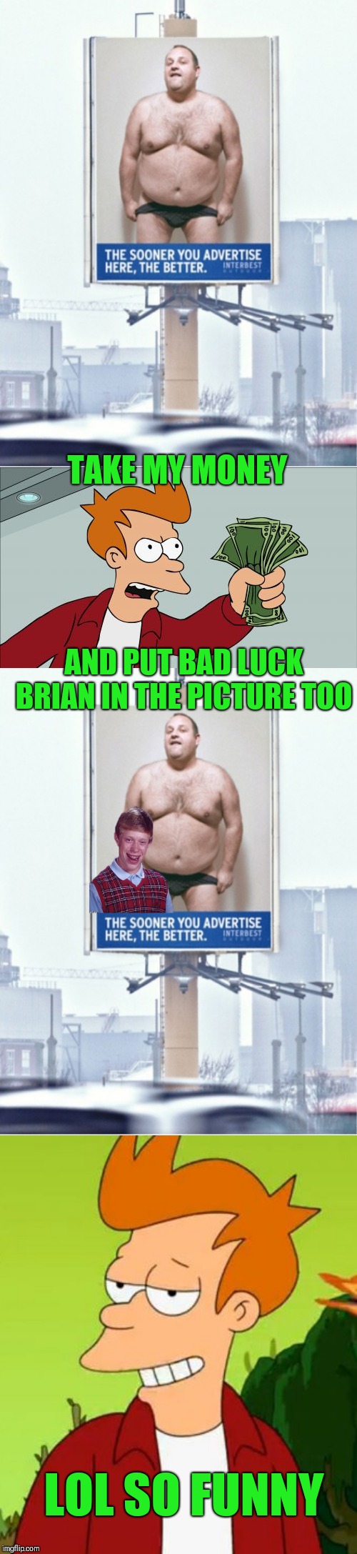 LOL so funny | TAKE MY MONEY; AND PUT BAD LUCK BRIAN IN THE PICTURE TOO; LOL SO FUNNY | image tagged in memes,slick fry,shut up and take my money fry,lol so funny,44colt,funny signs | made w/ Imgflip meme maker