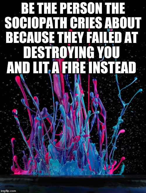 BE THE PERSON THE SOCIOPATH CRIES ABOUT BECAUSE THEY FAILED AT; DESTROYING YOU AND LIT A FIRE INSTEAD | image tagged in strong | made w/ Imgflip meme maker