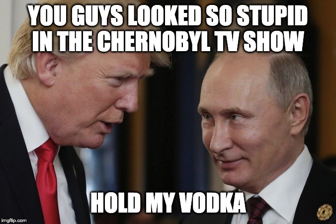 Trump-Putin  | YOU GUYS LOOKED SO STUPID IN THE CHERNOBYL TV SHOW; HOLD MY VODKA | image tagged in trump-putin | made w/ Imgflip meme maker