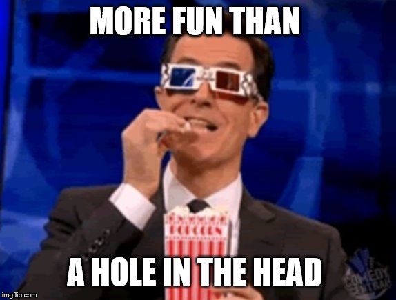 Enjoying the show | MORE FUN THAN A HOLE IN THE HEAD | image tagged in enjoying the show | made w/ Imgflip meme maker