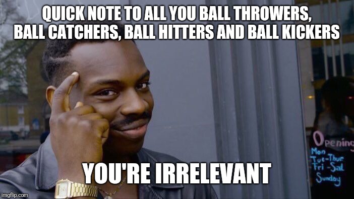 Roll Safe Think About It | QUICK NOTE TO ALL YOU BALL THROWERS, BALL CATCHERS, BALL HITTERS AND BALL KICKERS; YOU'RE IRRELEVANT | image tagged in memes,roll safe think about it | made w/ Imgflip meme maker