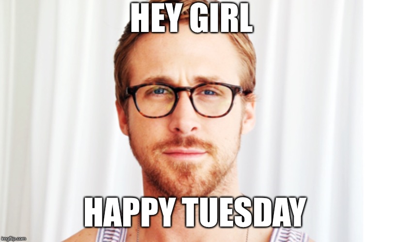 Tuesday | HEY GIRL; HAPPY TUESDAY | image tagged in tuesday | made w/ Imgflip meme maker