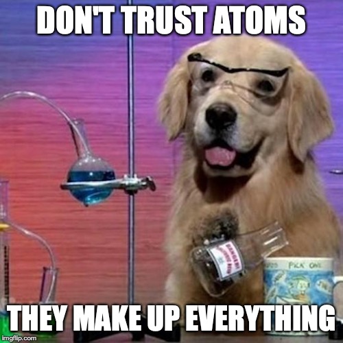 I Have No Idea What I Am Doing Dog | DON'T TRUST ATOMS; THEY MAKE UP EVERYTHING | image tagged in memes,i have no idea what i am doing dog | made w/ Imgflip meme maker