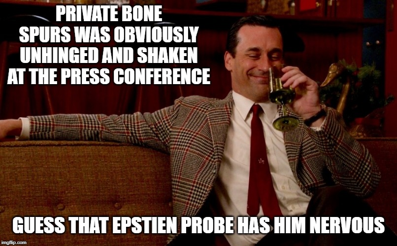 More unhinged and less American by the day | PRIVATE BONE SPURS WAS OBVIOUSLY UNHINGED AND SHAKEN AT THE PRESS CONFERENCE; GUESS THAT EPSTIEN PROBE HAS HIM NERVOUS | image tagged in memes,politics,impeach trump,maga | made w/ Imgflip meme maker