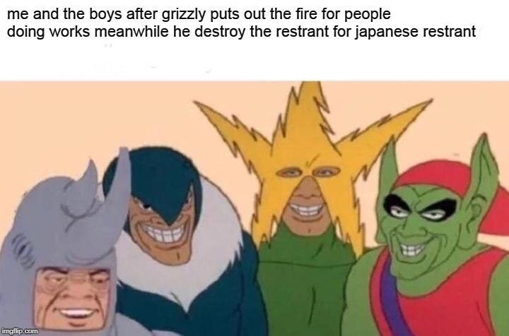 Me And The Boys Meme | me and the boys after grizzly puts out the fire for people doing works meanwhile he destroy the restrant for japanese restrant | image tagged in memes,me and the boys | made w/ Imgflip meme maker
