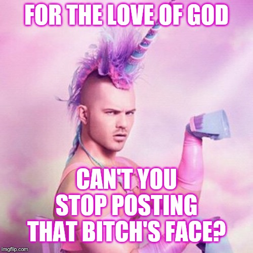 Unicorn MAN Meme | FOR THE LOVE OF GOD CAN'T YOU STOP POSTING THAT B**CH'S FACE? | image tagged in memes,unicorn man | made w/ Imgflip meme maker