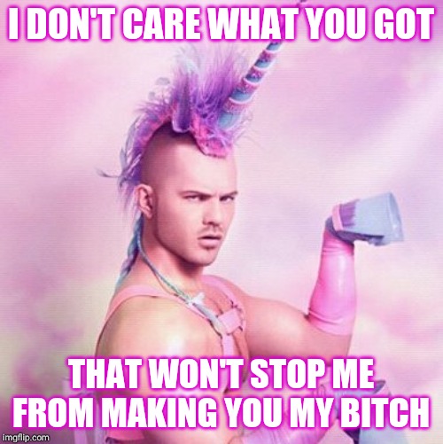 Unicorn MAN Meme | I DON'T CARE WHAT YOU GOT THAT WON'T STOP ME FROM MAKING YOU MY B**CH | image tagged in memes,unicorn man | made w/ Imgflip meme maker