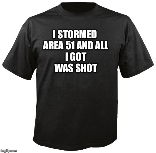 Blank T-Shirt |  I STORMED 
AREA 51 AND ALL
 I GOT 
WAS SHOT | image tagged in blank t-shirt | made w/ Imgflip meme maker