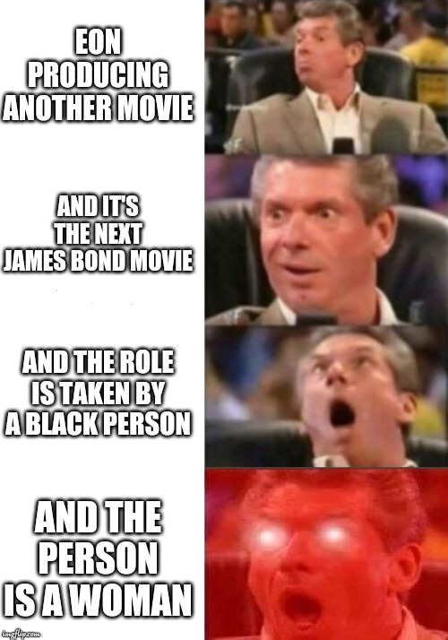 Mr. McMahon reaction | EON PRODUCING ANOTHER MOVIE; AND IT'S THE NEXT JAMES BOND MOVIE; AND THE ROLE IS TAKEN BY A BLACK PERSON; AND THE PERSON IS A WOMAN | image tagged in mr mcmahon reaction | made w/ Imgflip meme maker