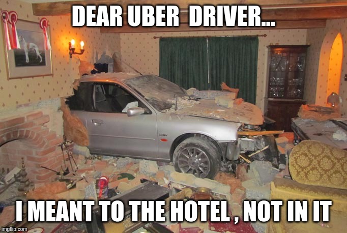 Uber driver | DEAR UBER  DRIVER... I MEANT TO THE HOTEL , NOT IN IT | image tagged in uber driver | made w/ Imgflip meme maker