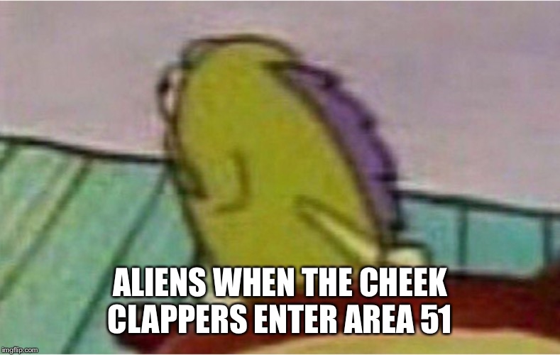 Aliens | ALIENS WHEN THE CHEEK CLAPPERS ENTER AREA 51 | image tagged in area 51 | made w/ Imgflip meme maker