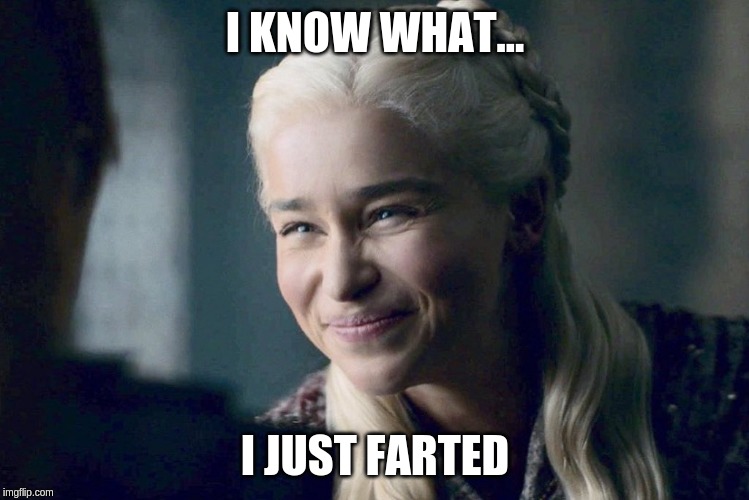 Daenerys | I KNOW WHAT... I JUST FARTED | image tagged in daenerys | made w/ Imgflip meme maker