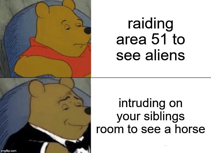 Tuxedo Winnie The Pooh | raiding area 51 to see aliens; intruding on your siblings room to see a horse | image tagged in memes,tuxedo winnie the pooh | made w/ Imgflip meme maker