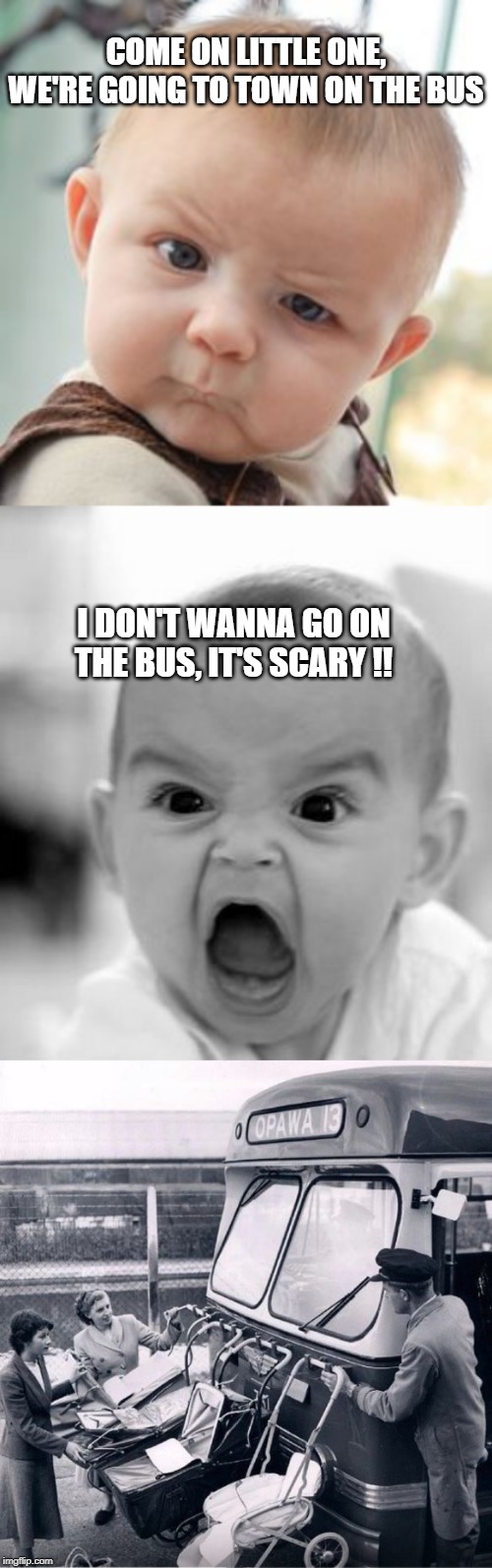 hold on tight ! | COME ON LITTLE ONE, WE'RE GOING TO TOWN ON THE BUS; I DON'T WANNA GO ON THE BUS, IT'S SCARY !! | image tagged in memes,skeptical baby,angry baby,bus ride | made w/ Imgflip meme maker