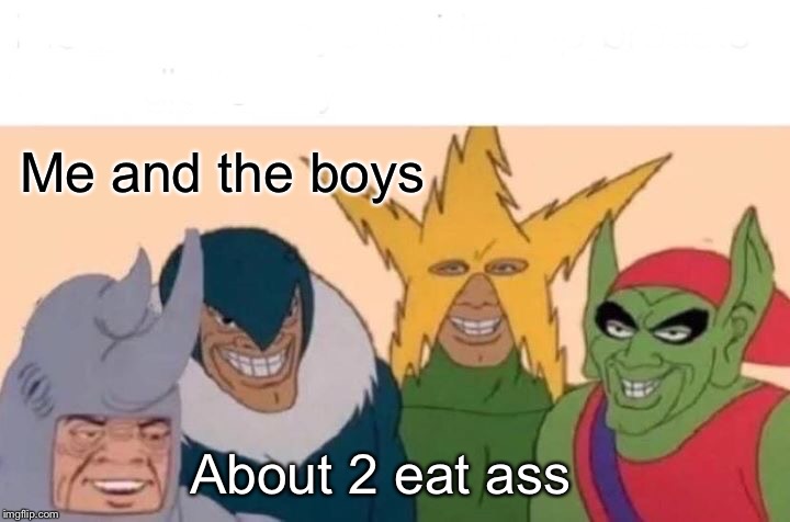 Me And The Boys | Me and the boys; About 2 eat ass | image tagged in memes,me and the boys | made w/ Imgflip meme maker