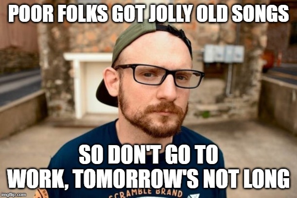 Mac Lethal | POOR FOLKS GOT JOLLY OLD SONGS; SO DON'T GO TO WORK, TOMORROW'S NOT LONG | image tagged in mac lethal | made w/ Imgflip meme maker