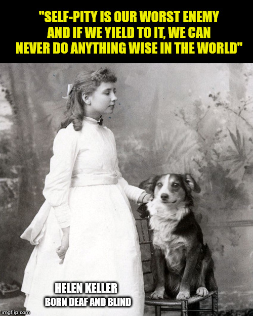 If only I was able to say wise things like that. | "SELF-PITY IS OUR WORST ENEMY AND IF WE YIELD TO IT, WE CAN NEVER DO ANYTHING WISE IN THE WORLD"; HELEN KELLER; BORN DEAF AND BLIND | image tagged in inspirational,self pity,handicapped,road blocks,helen keller | made w/ Imgflip meme maker