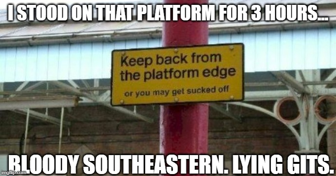 I STOOD ON THAT PLATFORM FOR 3 HOURS... BLOODY SOUTHEASTERN. LYING GITS. | image tagged in train,suck | made w/ Imgflip meme maker