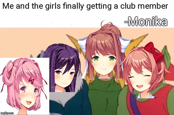 And guess who was that faithful member? | Me and the girls finally getting a club member; -Monika | image tagged in memes,me and the boys,doki doki literature club | made w/ Imgflip meme maker