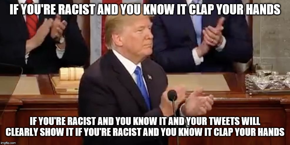 Trump Clap | IF YOU'RE RACIST AND YOU KNOW IT CLAP YOUR HANDS; IF YOU'RE RACIST AND YOU KNOW IT AND YOUR TWEETS WILL CLEARLY SHOW IT IF YOU'RE RACIST AND YOU KNOW IT CLAP YOUR HANDS | image tagged in trump clap | made w/ Imgflip meme maker