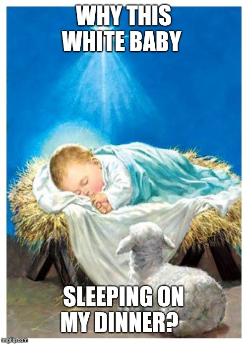 Baby Jesus | WHY THIS WHITE BABY SLEEPING ON MY DINNER? | image tagged in baby jesus | made w/ Imgflip meme maker