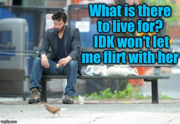 Sad Keanu Meme | What is there to live for?  IDK won't let me flirt with her | image tagged in memes,sad keanu | made w/ Imgflip meme maker