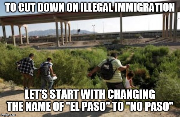 Ciudad Juarez Mexico El Paso Texas Migrants | TO CUT DOWN ON ILLEGAL IMMIGRATION; LET'S START WITH CHANGING THE NAME OF "EL PASO" TO "NO PASO" | image tagged in ciudad juarez mexico el paso texas migrants | made w/ Imgflip meme maker