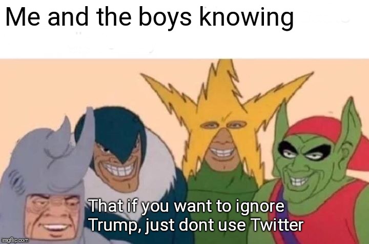 Me And The Boys Meme | Me and the boys knowing; That if you want to ignore Trump, just dont use Twitter | image tagged in memes,me and the boys | made w/ Imgflip meme maker