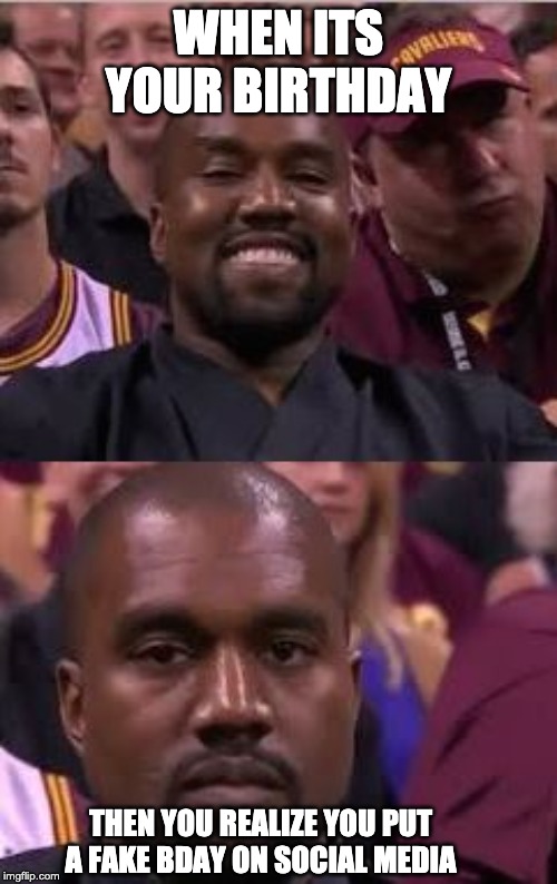 Happy then sad Kanye | WHEN ITS YOUR BIRTHDAY; THEN YOU REALIZE YOU PUT A FAKE BDAY ON SOCIAL MEDIA | image tagged in happy then sad kanye | made w/ Imgflip meme maker