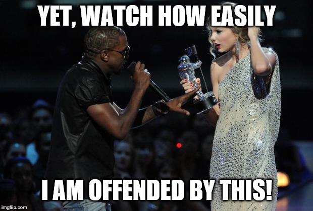 kanye taylor swift | YET, WATCH HOW EASILY I AM OFFENDED BY THIS! | image tagged in kanye taylor swift | made w/ Imgflip meme maker