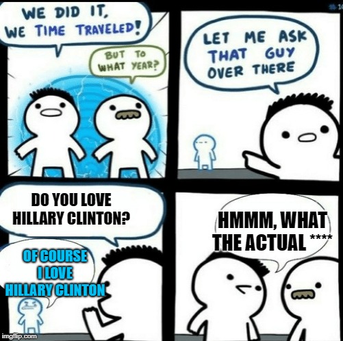 Hillary-ous | DO YOU LOVE HILLARY CLINTON? HMMM, WHAT THE ACTUAL ****; OF COURSE I LOVE HILLARY CLINTON | image tagged in time travelled but to what year,hillary clinton,jokes,funny,wild,politics | made w/ Imgflip meme maker