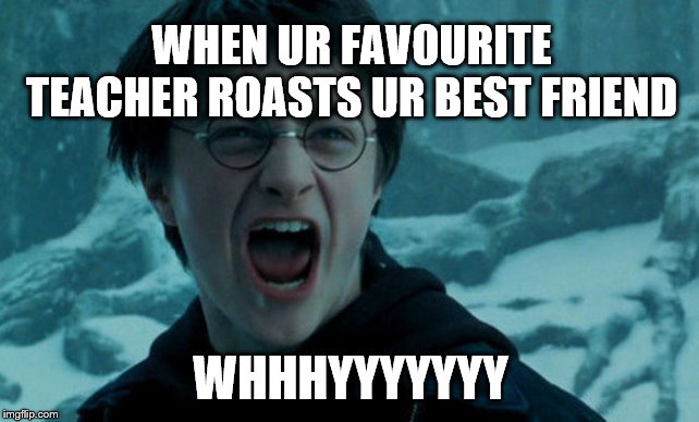 Harry Potter Angry | WHEN UR FAVOURITE TEACHER ROASTS UR BEST FRIEND; WHHHYYYYYYY | image tagged in harry potter angry | made w/ Imgflip meme maker