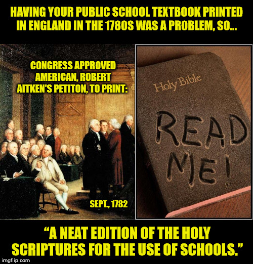 How "Unconstitutional" of the authors of the Constitution! | HAVING YOUR PUBLIC SCHOOL TEXTBOOK PRINTED IN ENGLAND IN THE 1780S WAS A PROBLEM, SO... CONGRESS APPROVED AMERICAN, ROBERT AITKEN'S PETITON, TO PRINT:; SEPT., 1782; “A NEAT EDITION OF THE HOLY SCRIPTURES FOR THE USE OF SCHOOLS.” | image tagged in holy bible,congress,us constitution,liberal logic,maga | made w/ Imgflip meme maker