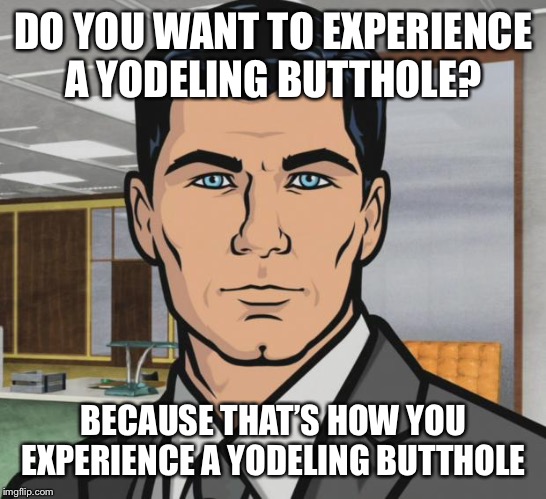 Archer Meme | DO YOU WANT TO EXPERIENCE A YODELING BUTTHOLE? BECAUSE THAT’S HOW YOU EXPERIENCE A YODELING BUTTHOLE | image tagged in memes,archer,AdviceAnimals | made w/ Imgflip meme maker