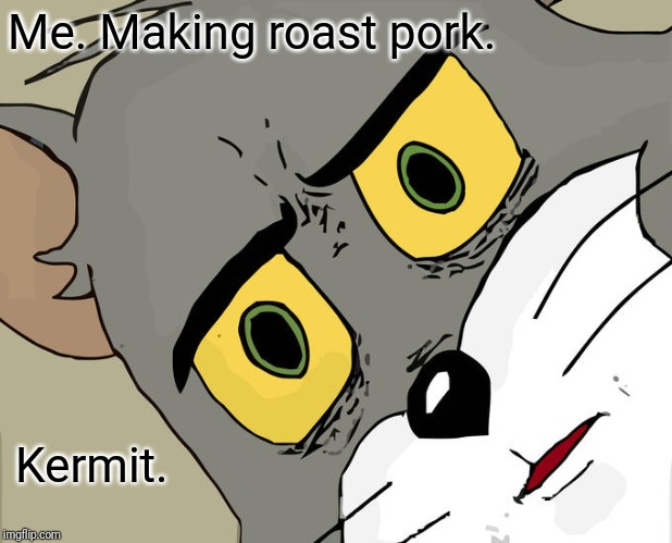Unsettled Tom | Me. Making roast pork. Kermit. | image tagged in memes,unsettled tom | made w/ Imgflip meme maker