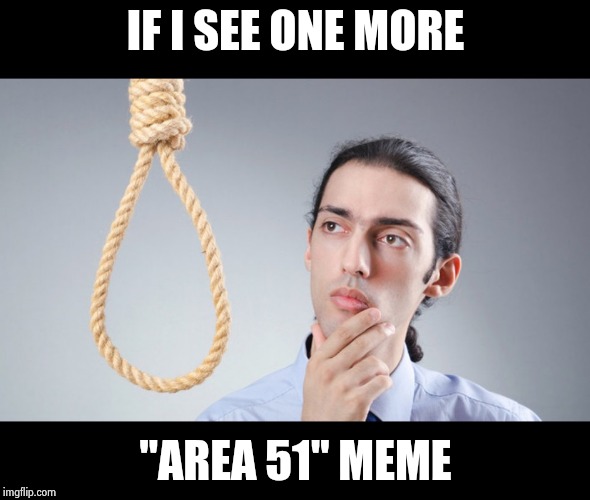 man pondering on hanging himself | IF I SEE ONE MORE "AREA 51" MEME | image tagged in man pondering on hanging himself | made w/ Imgflip meme maker