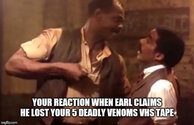 Stab | YOUR REACTION WHEN EARL CLAIMS HE LOST YOUR 5 DEADLY VENOMS VHS TAPE | image tagged in comedy | made w/ Imgflip meme maker