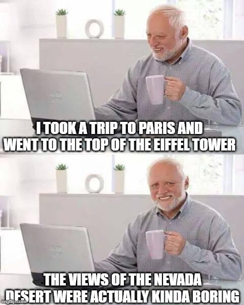 Viva Las Vegas | I TOOK A TRIP TO PARIS AND WENT TO THE TOP OF THE EIFFEL TOWER; THE VIEWS OF THE NEVADA DESERT WERE ACTUALLY KINDA BORING | image tagged in memes,hide the pain harold | made w/ Imgflip meme maker