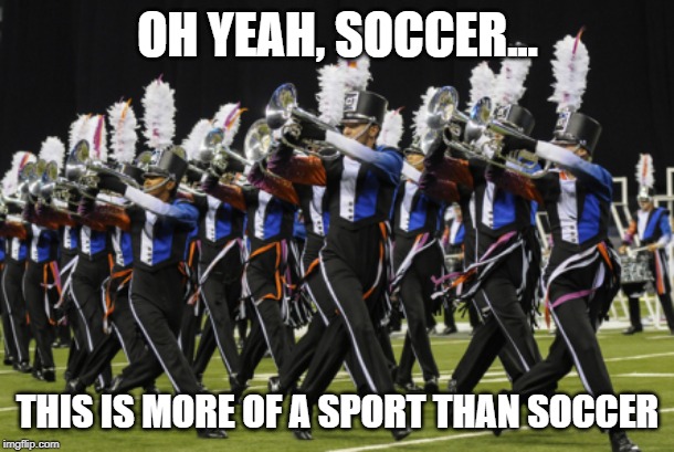 Marching Band | OH YEAH, SOCCER... THIS IS MORE OF A SPORT THAN SOCCER | image tagged in marching band | made w/ Imgflip meme maker