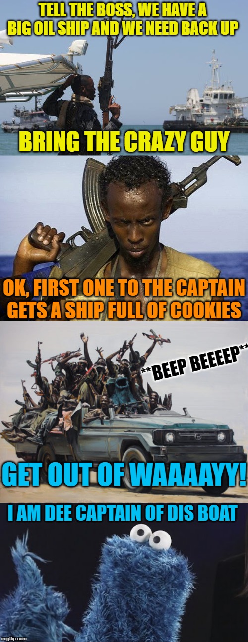 Sesame Pirates! | TELL THE BOSS, WE HAVE A BIG OIL SHIP AND WE NEED BACK UP; BRING THE CRAZY GUY; OK, FIRST ONE TO THE CAPTAIN GETS A SHIP FULL OF COOKIES; **BEEP BEEEEP**; GET OUT OF WAAAAYY! I AM DEE CAPTAIN OF DIS BOAT | image tagged in cookie monster,somalia,pirates,captain phillips - i'm the captain now,fun | made w/ Imgflip meme maker