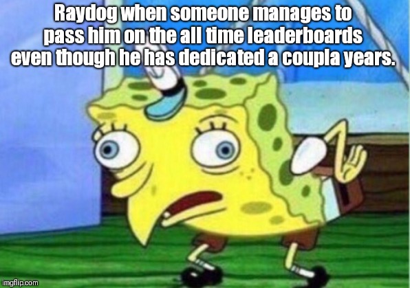 Champions Demotion | Raydog when someone manages to pass him on the all time leaderboards even though he has dedicated a coupla years. | image tagged in memes,mocking spongebob | made w/ Imgflip meme maker