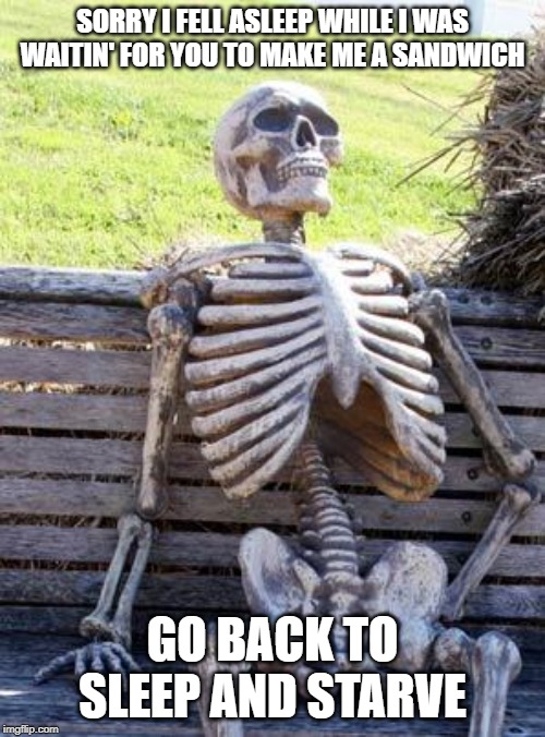 Waiting Skeleton Meme | SORRY I FELL ASLEEP WHILE I WAS WAITIN' FOR YOU TO MAKE ME A SANDWICH; GO BACK TO SLEEP AND STARVE | image tagged in memes,waiting skeleton | made w/ Imgflip meme maker