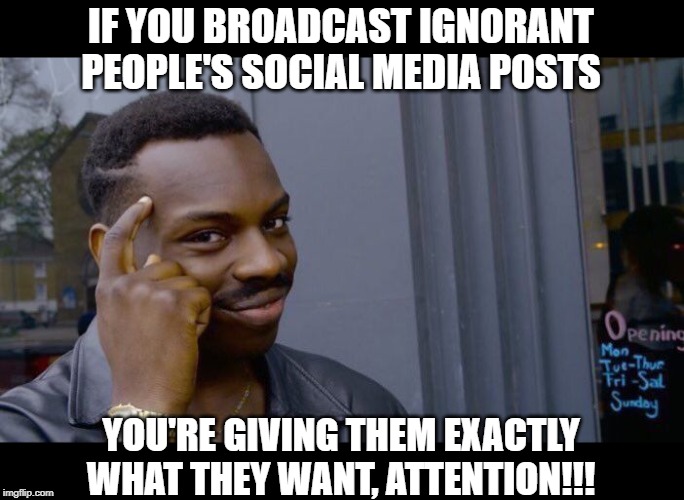 Wisdom! | IF YOU BROADCAST IGNORANT PEOPLE'S SOCIAL MEDIA POSTS; YOU'RE GIVING THEM EXACTLY WHAT THEY WANT, ATTENTION!!! | image tagged in memes,roll safe think about it | made w/ Imgflip meme maker