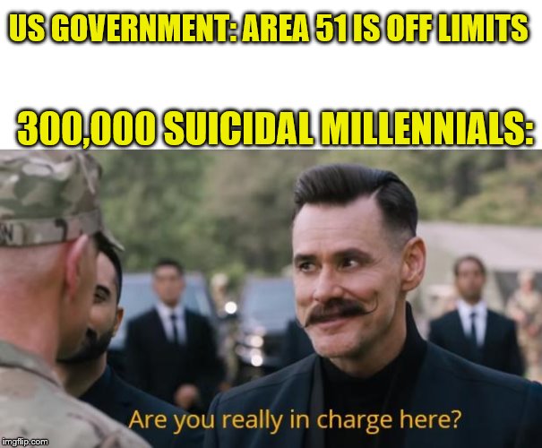 Are you really in charge here? | US GOVERNMENT: AREA 51 IS OFF LIMITS; 300,000 SUICIDAL MILLENNIALS: | image tagged in are you really in charge here | made w/ Imgflip meme maker