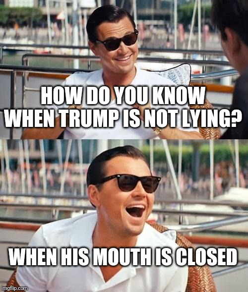 Leonardo Dicaprio Wolf Of Wall Street Meme | HOW DO YOU KNOW WHEN TRUMP IS NOT LYING? WHEN HIS MOUTH IS CLOSED | image tagged in memes,leonardo dicaprio wolf of wall street | made w/ Imgflip meme maker